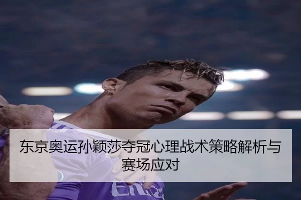 东京奥运孙颖莎夺冠心理战术策略解析与赛场应对