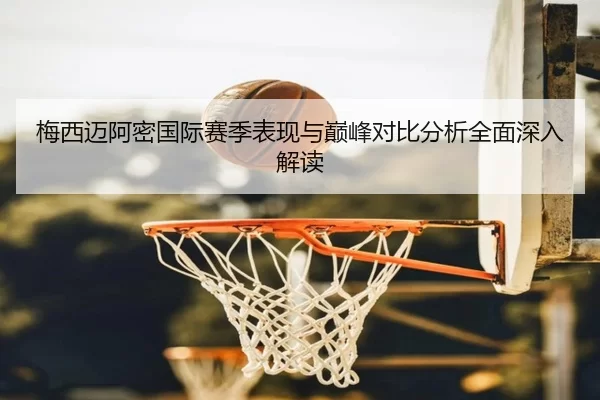 梅西迈阿密国际赛季表现与巅峰对比分析全面深入解读